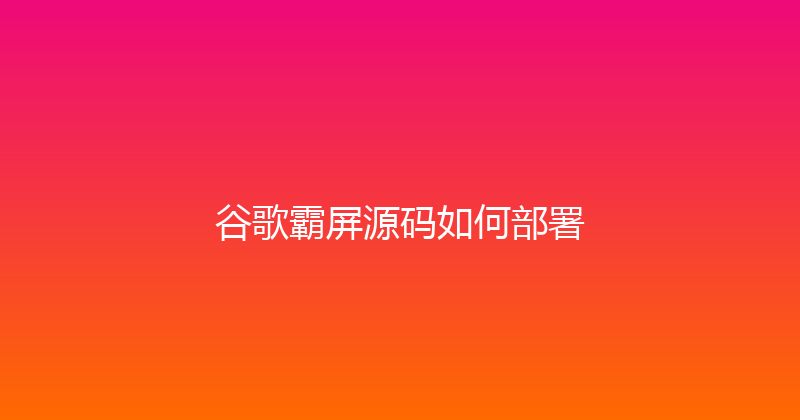 谷歌霸屏源码如何部署 封面图